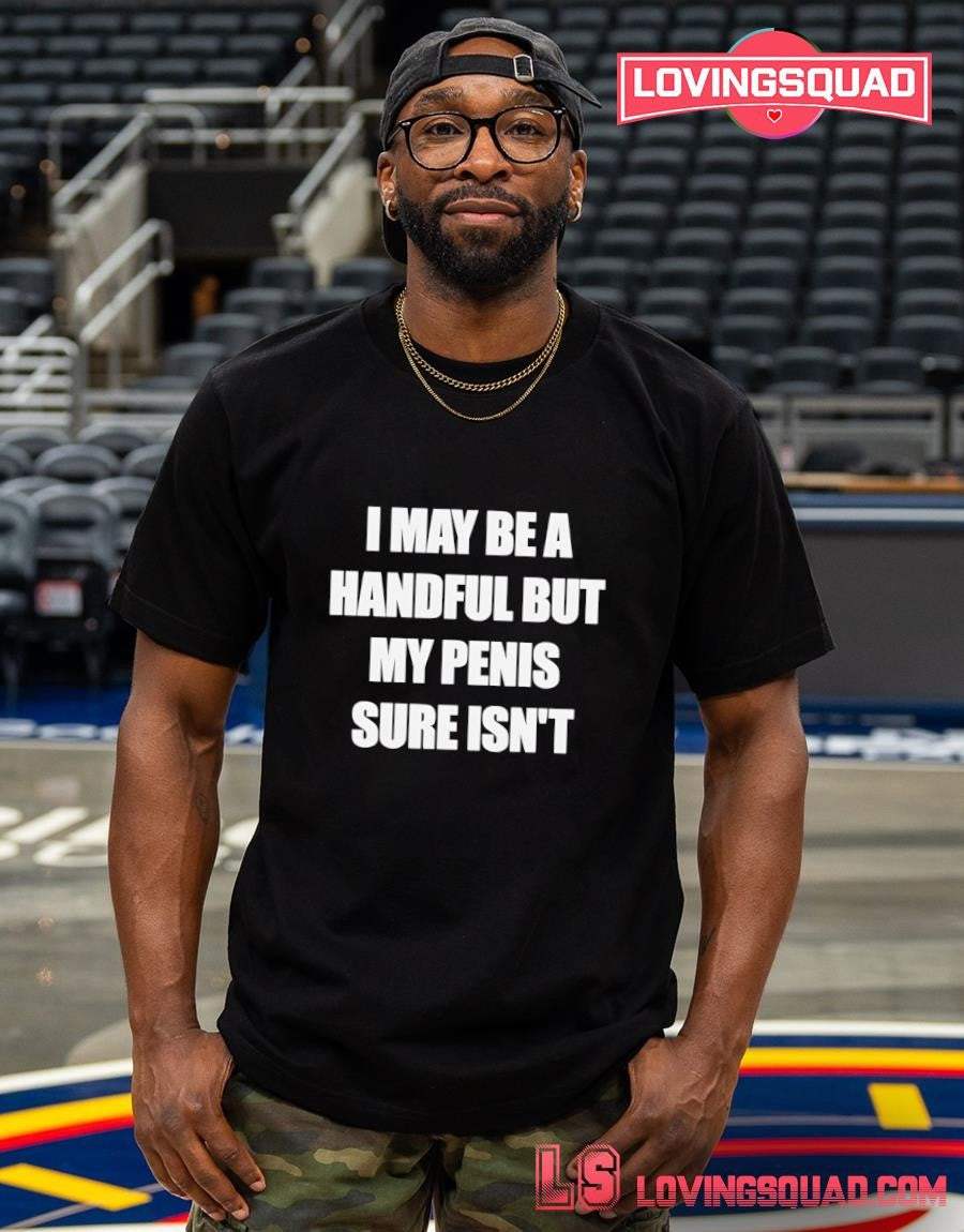 I may be a handful but my penis sure isn’t text shirt
