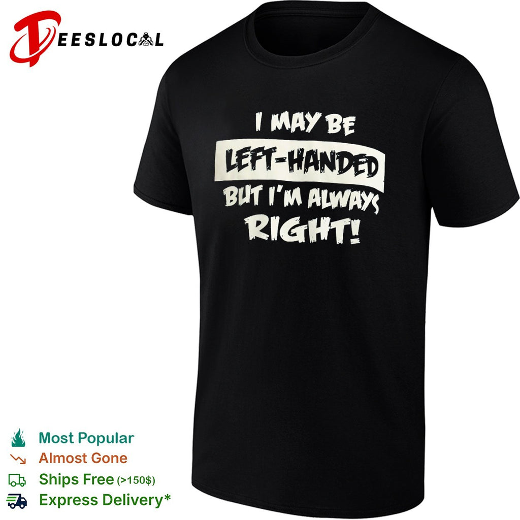I may be left handed but I am always right shirt