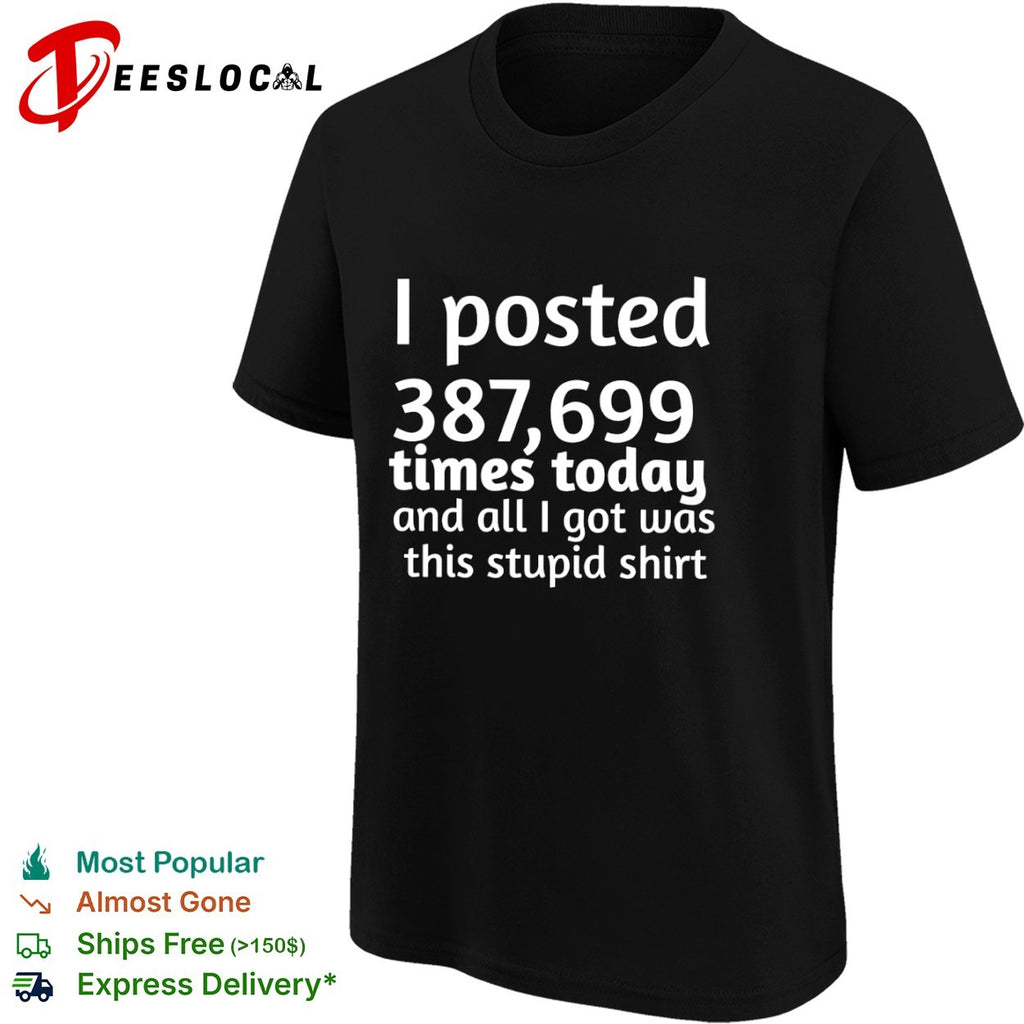 I posted 387699 times today and all i got was this stupid shirt