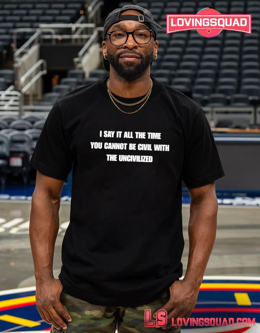 I say it all the time you cannot be civil with the uncivilized text funny shirt