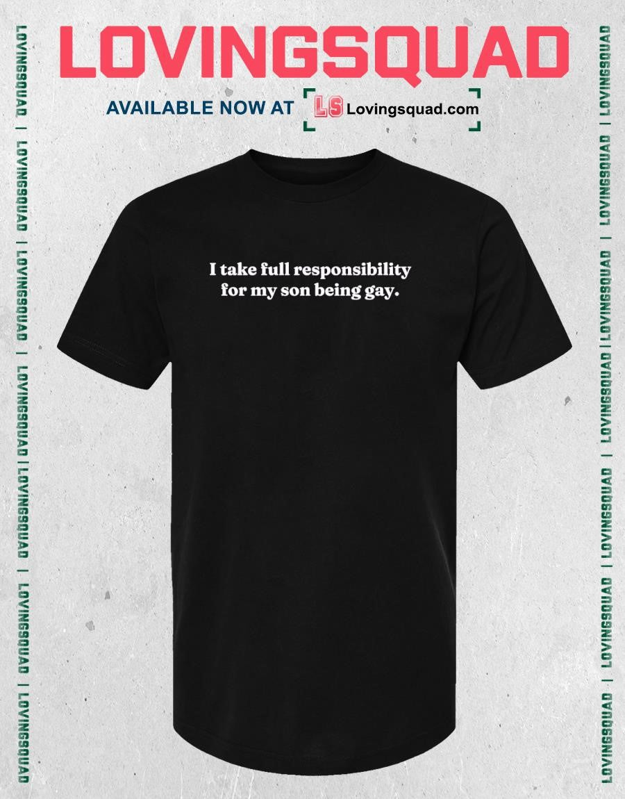I take full responsibility for my son being gay shirt