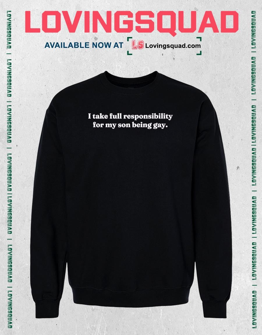 I take full responsibility for my son being gay shirt