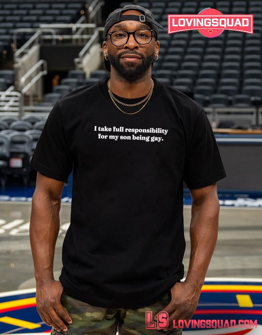I take full responsibility for my son being gay shirt