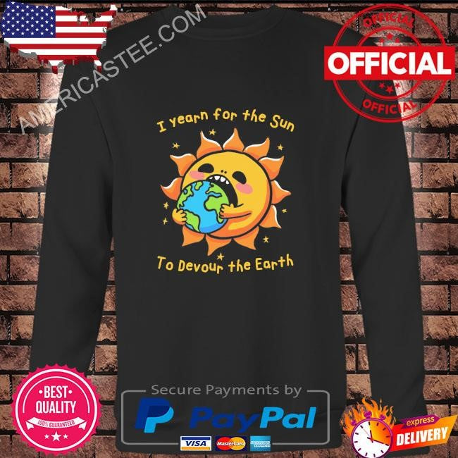 I want the sun to devour the earth shirt
