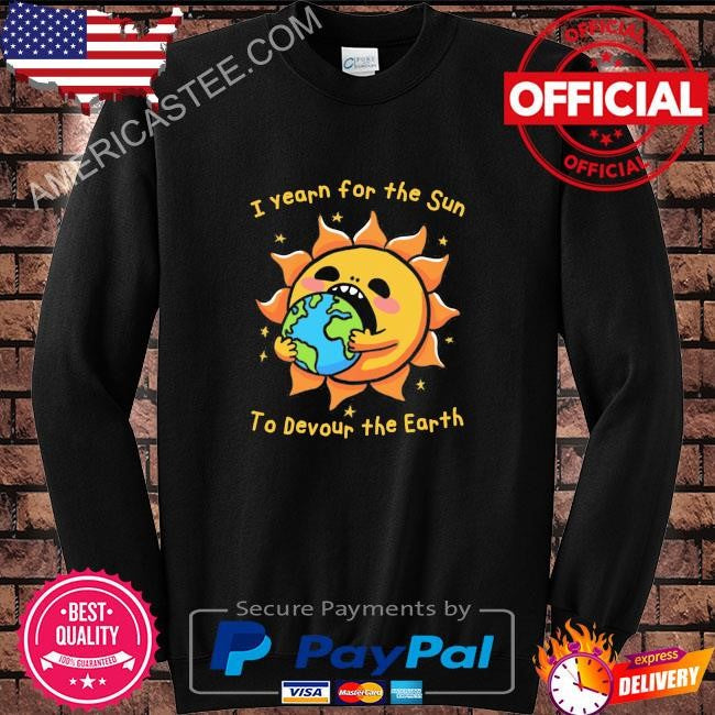 I want the sun to devour the earth shirt