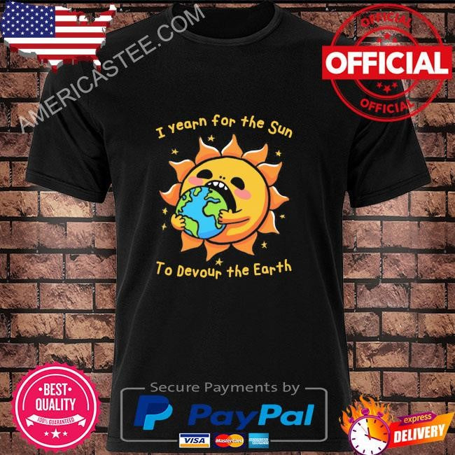 I want the sun to devour the earth shirt