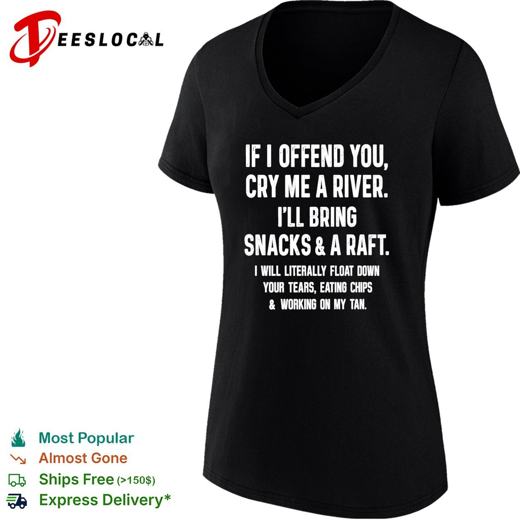 If I offend you cry me a river I will bring snacks and a raft shirt