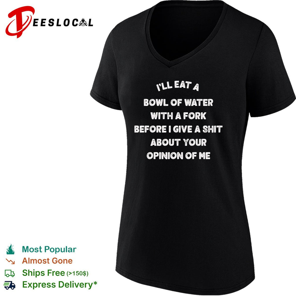 Ill eat a bowl of water with fork before give shit about your opinion me shirt
