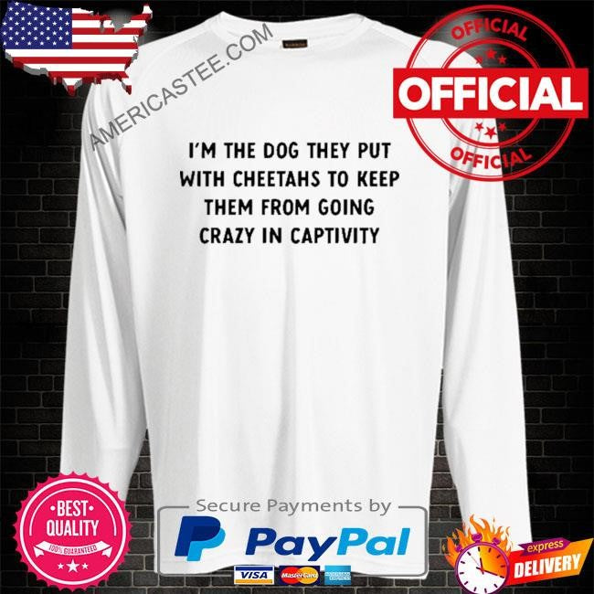 I’m The Dog They Put With Cheetahs To Keep Them From Going Crazy In Captivity 2024 shirt