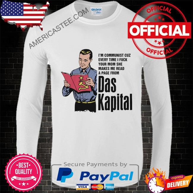 I’m communist cuz every time I fuck your mom she makes me read a page from das kapital shirt