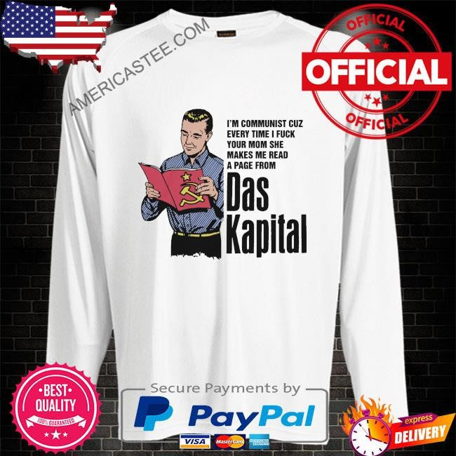 I’m communist cuz every time I fuck your mom she makes me read a page from das kapital shirt