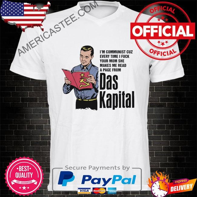 I’m communist cuz every time I fuck your mom she makes me read a page from das kapital shirt