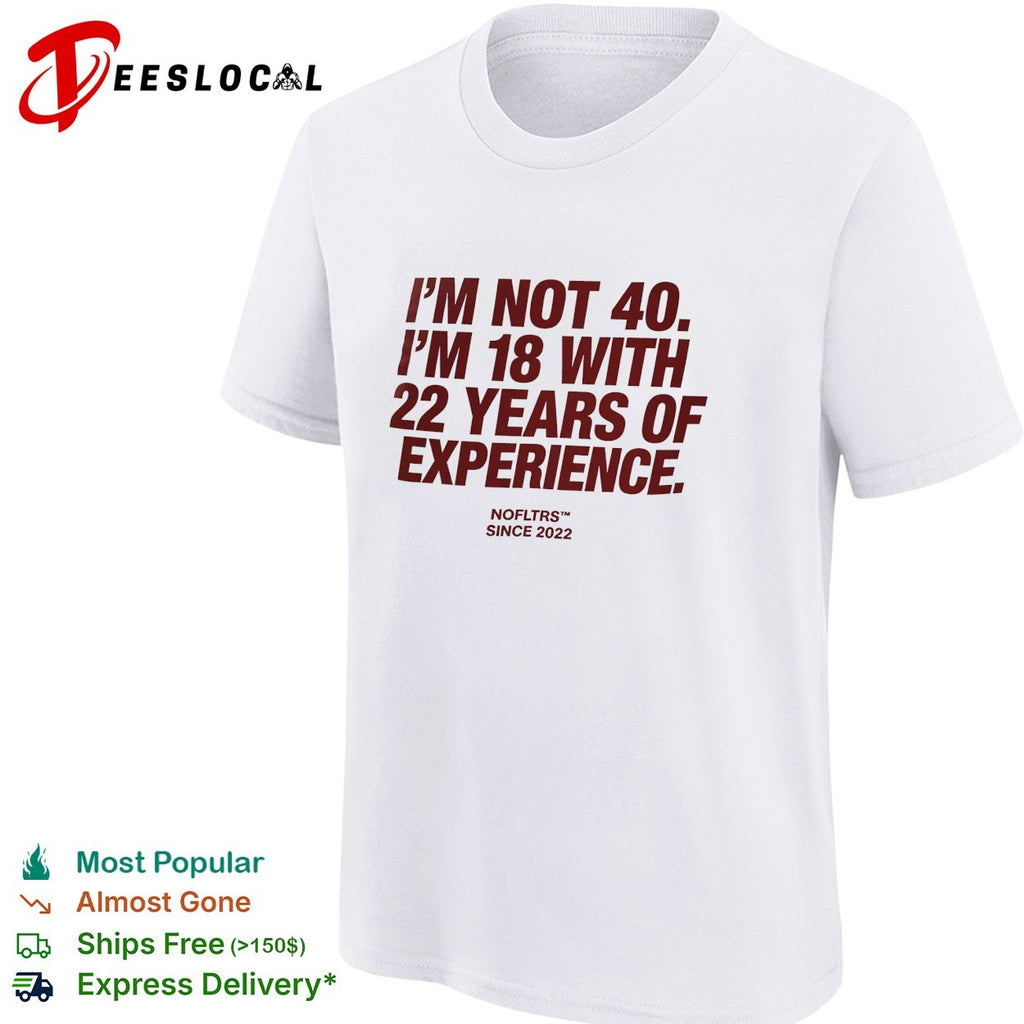I’m not 40 I’m 18 with 22 years of experience NOFLTRS since 2022 shirt