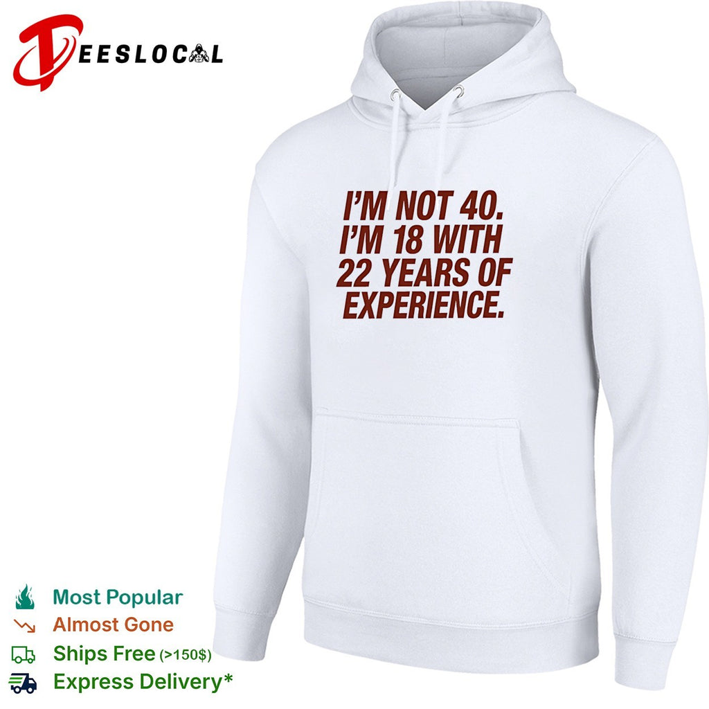 I’m not 40 I’m 18 with 22 years of experience birthday shirt