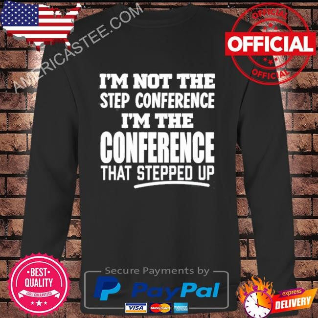I’m not the step conference I’m the conference that stepped up shirt