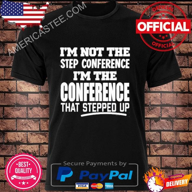 I’m not the step conference I’m the conference that stepped up shirt