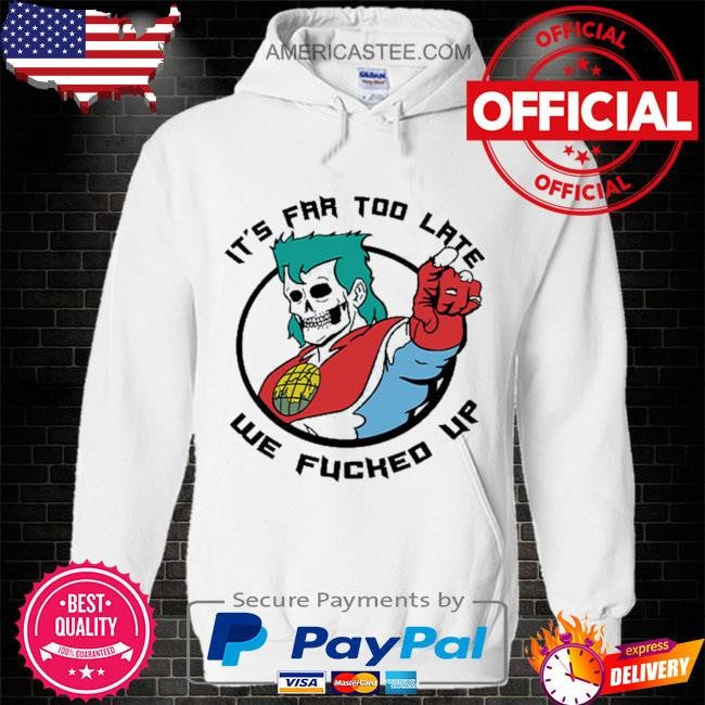 It’s Far Too Late We Fucked Up Captain Planet Shirt