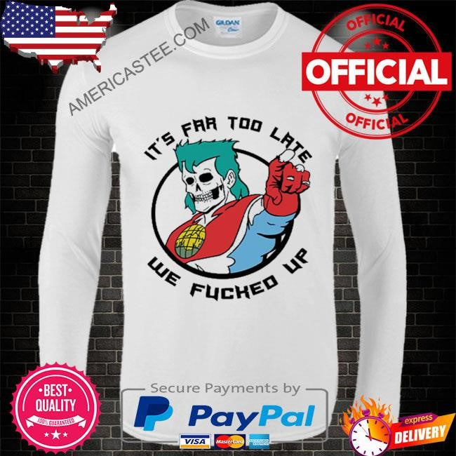 It’s Far Too Late We Fucked Up Captain Planet Shirt