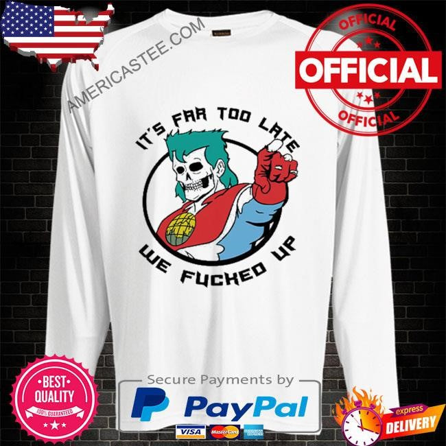 It’s Far Too Late We Fucked Up Captain Planet Shirt