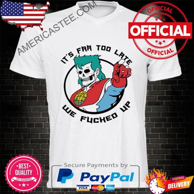 It’s Far Too Late We Fucked Up Captain Planet Shirt