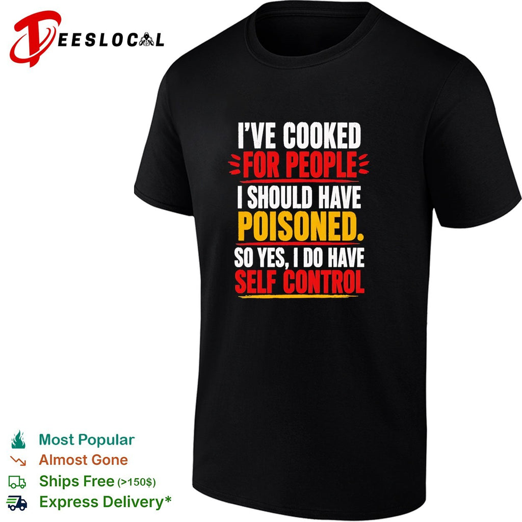 I’ve cooked for people I should have poisoned self control shirt