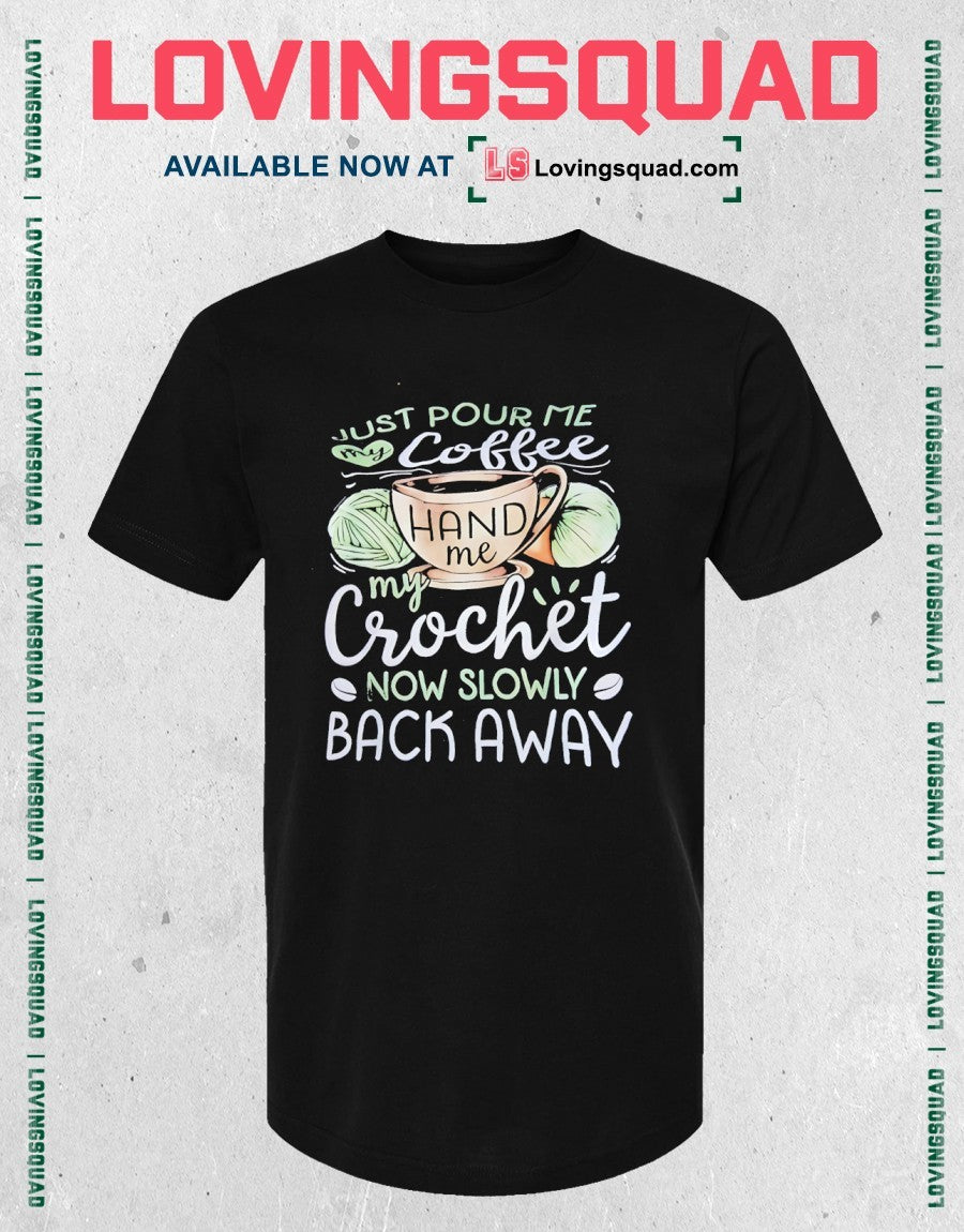 Just Pour Me My Coffee Hand Me My Crochet Now Slowly Back Away Shirt