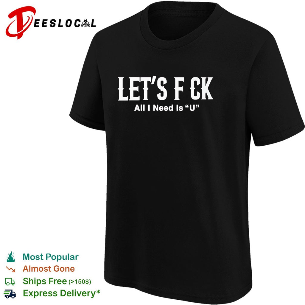 Let’s f ck all I need is U adult humor shirt