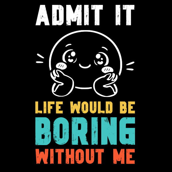 Life Would Be Boring Without Me