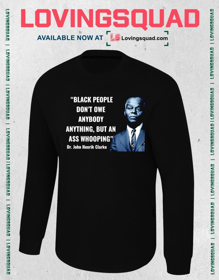 Dr. John Henrik Clarke Black people don’t owe anybody anything but an ass whooping shirt