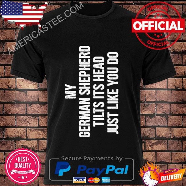 My German Shepherd Tilts Its Head Just Like You Do Shirt
