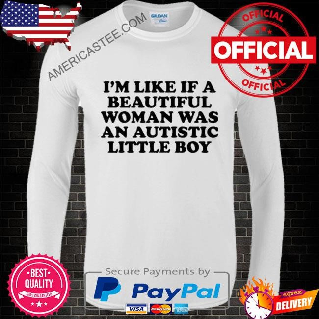 Nelliesprintstudio I’m Like If A Beautiful Woman Was An Autistic Little Boy 2024 shirt