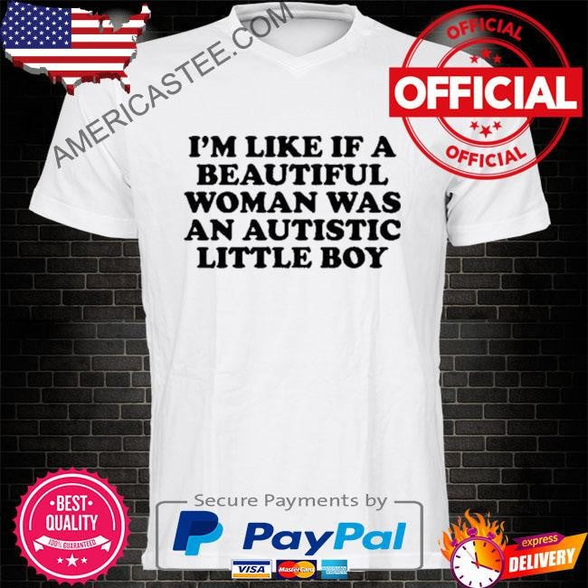 Nelliesprintstudio I’m Like If A Beautiful Woman Was An Autistic Little Boy 2024 shirt