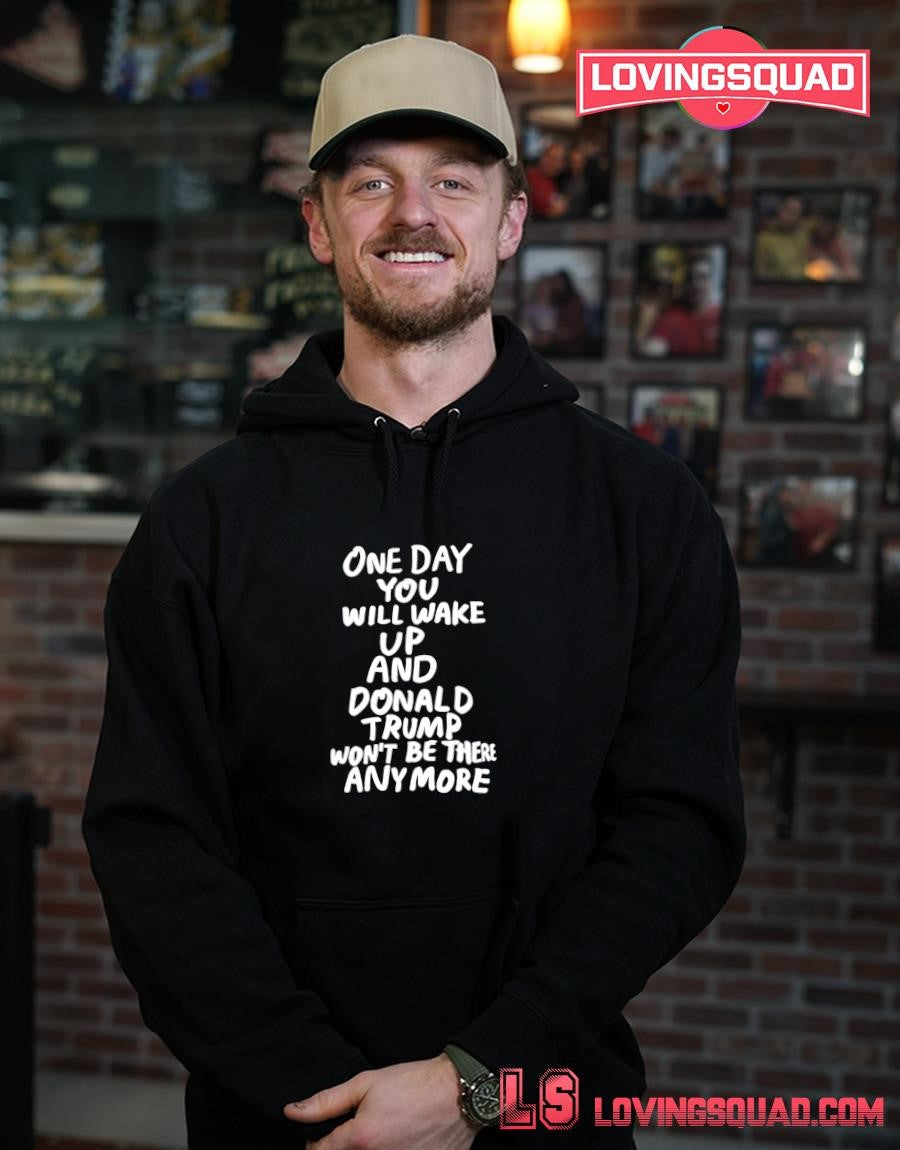 One day you will wake up and Donald Trump won’t be there anymore funny shirt