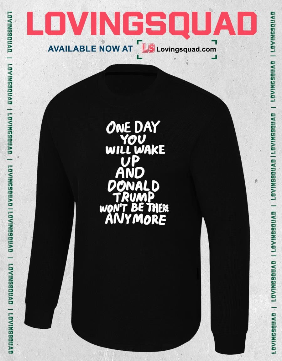 One day you will wake up and Donald Trump won’t be there anymore funny shirt