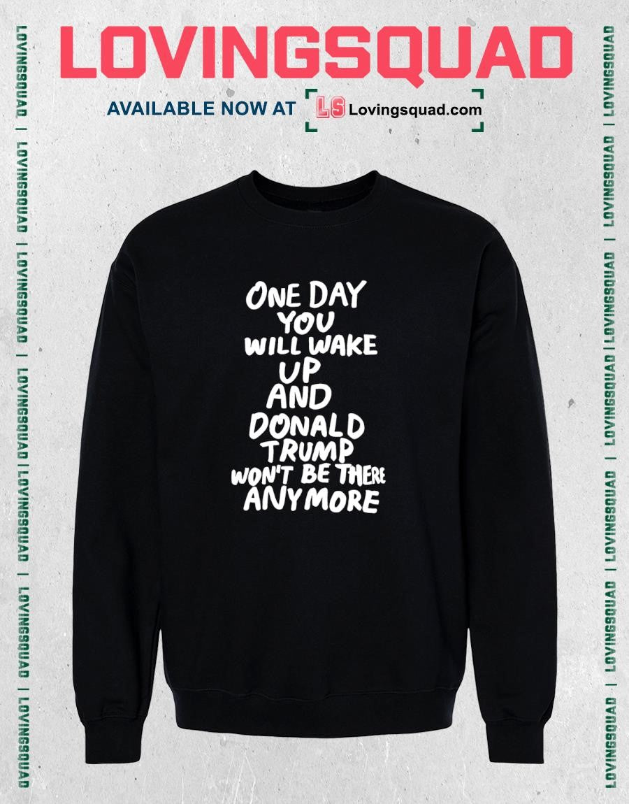 One day you will wake up and Donald Trump won’t be there anymore funny shirt