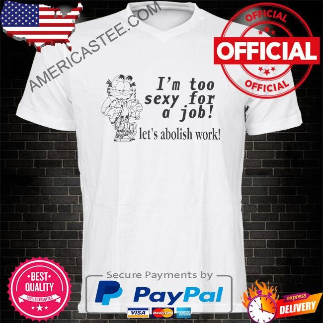 Original I’m too sexy for a job let’s abolish work shirt