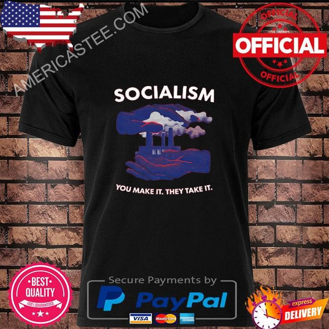 Socialism You Make It They Take It Shirt