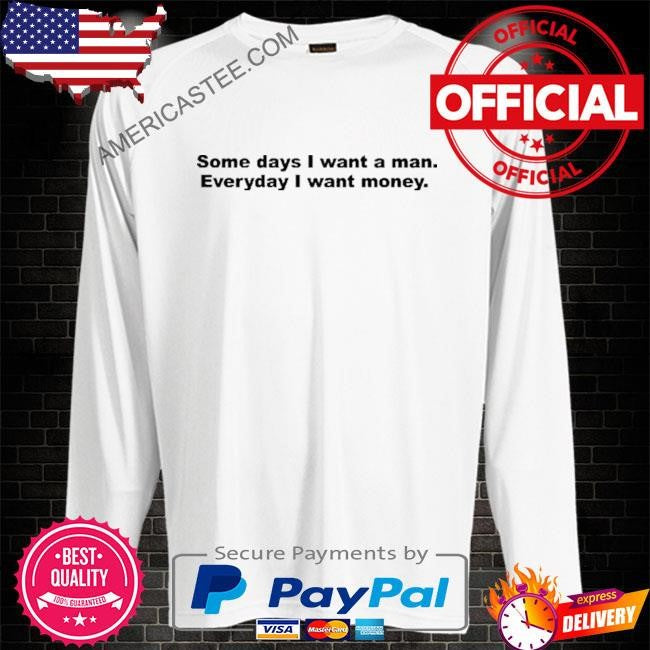 Some Days I Want A Man Everyday I Want Money T Shirt