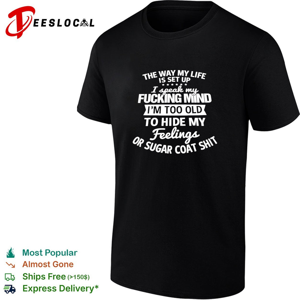 The way my life is set up I speak my fucking mind I am too old to hide my feelings shirt
