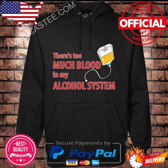 Theres too much blood in my alcohol system shirt