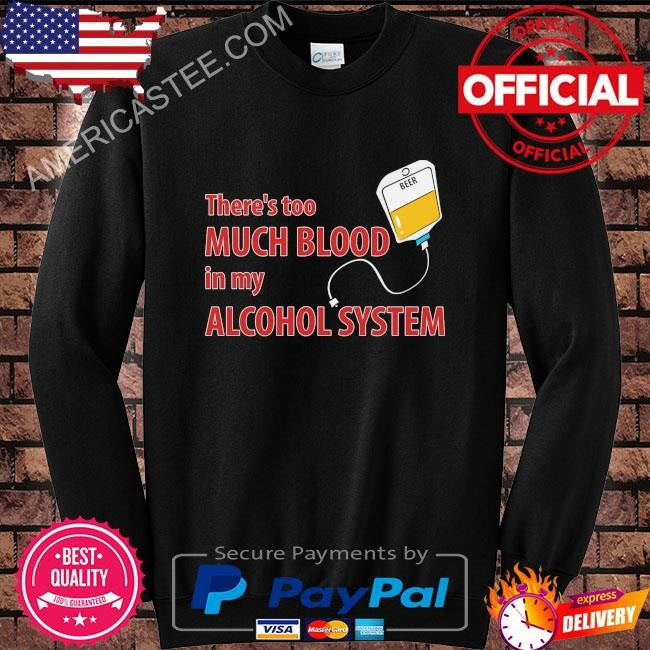 Theres too much blood in my alcohol system shirt