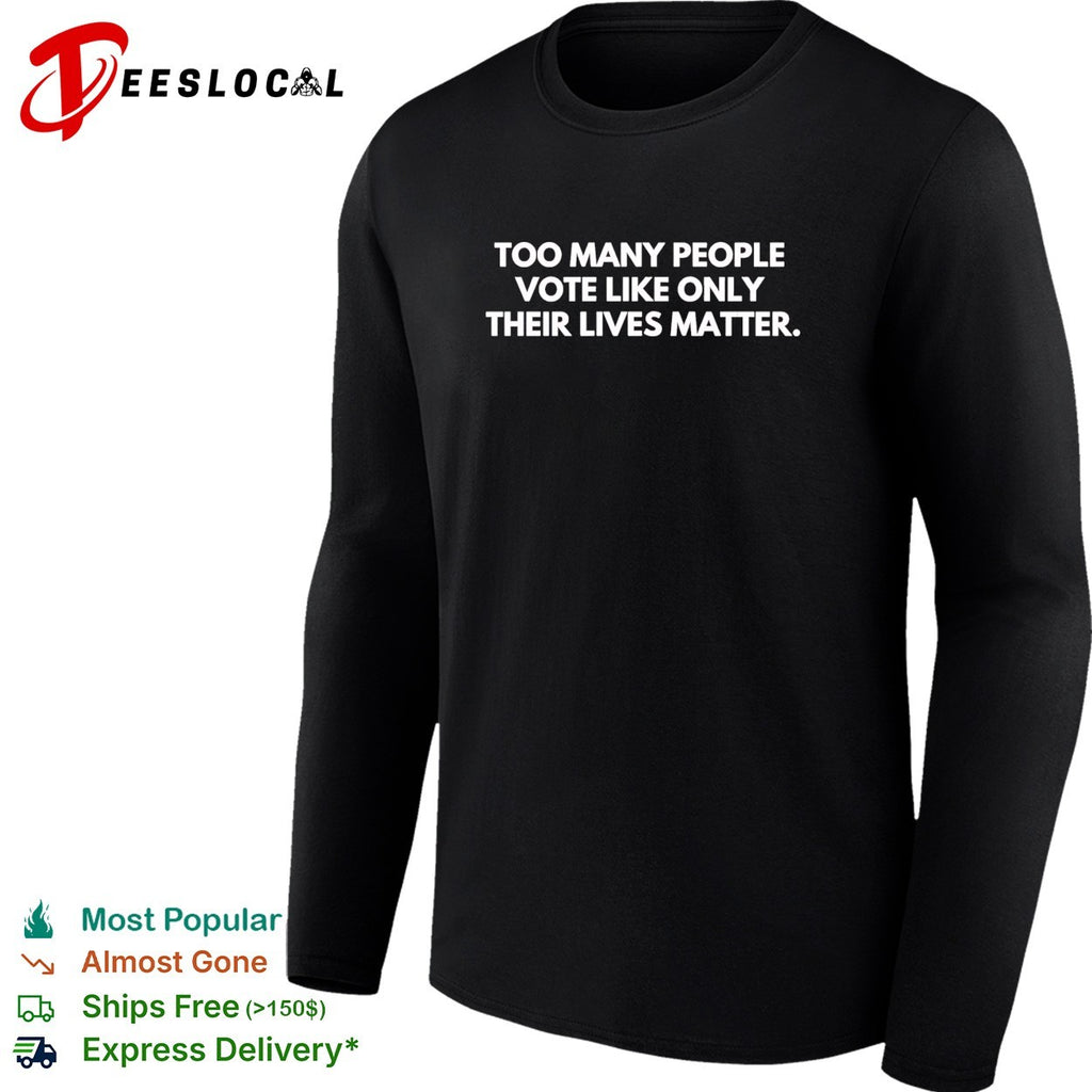 Too many people vote like only their lives matter shirt