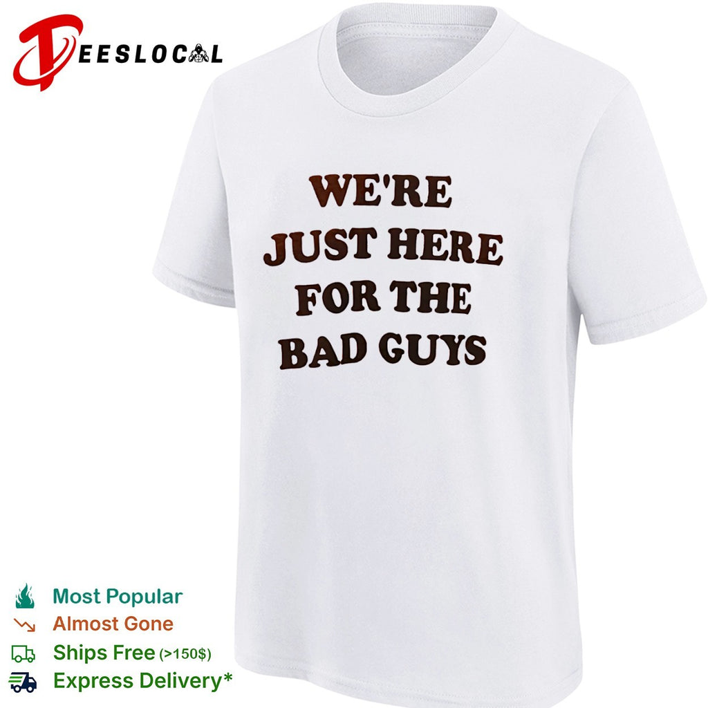 We are just here for the bad guys shirt
