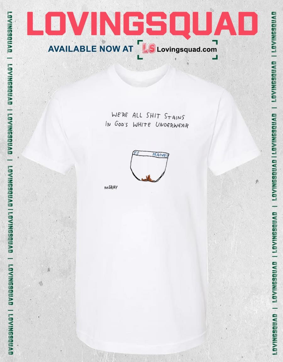 We’re all shit staints in god’s white underwear Es Hanes shirt