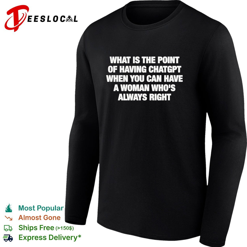 What is the point of having chatgpt when you can have a woman who’s always right shirt