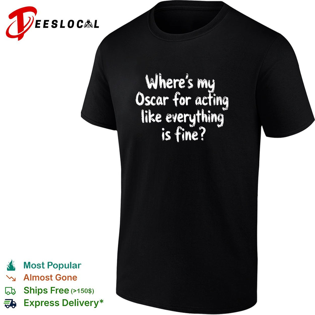 Where’s my Oscar for acting like everything is fine shirt