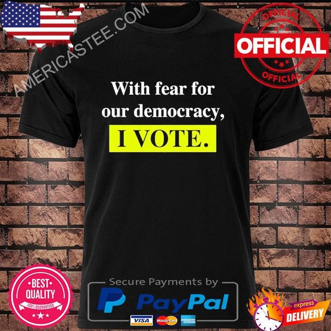 With Fear For Democracy I Vote T-Shirt
