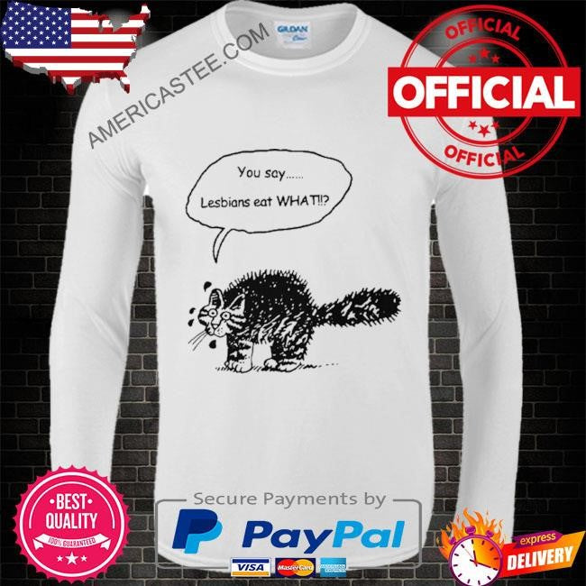 You Say Lesbians Eat What Pussy T Shirt