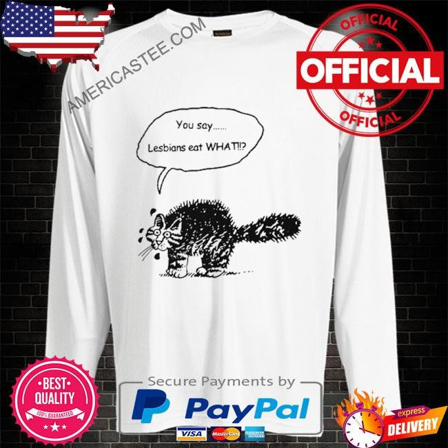 You Say Lesbians Eat What Pussy T Shirt