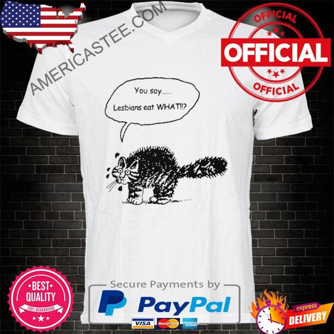 You Say Lesbians Eat What Pussy T Shirt